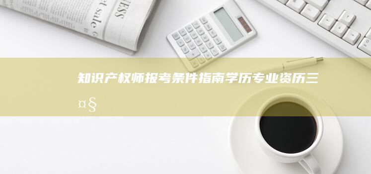 知识产权师报考条件指南：学历、专业、资历三大要素逐一解析