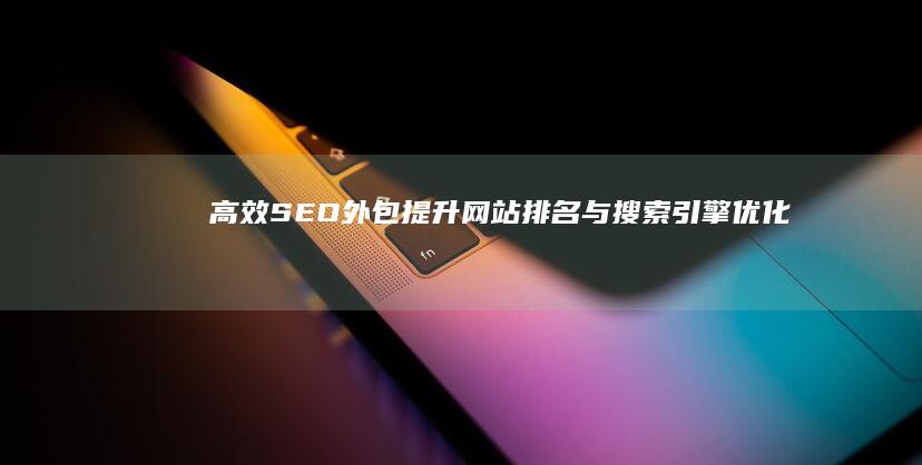 高效SEO外包：提升网站排名与搜索引擎优化效果