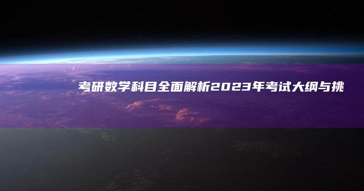 考研数学科目：全面解析2023年考试大纲与挑战应对策略